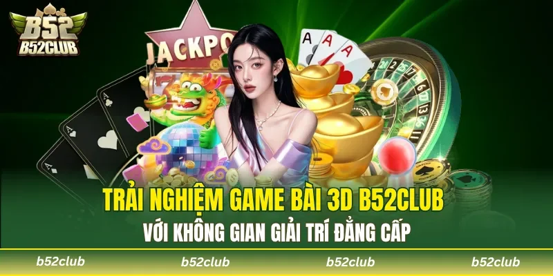 Trải nghiệm Game bài 3D B52club với không gian giải trí đẳng cấp